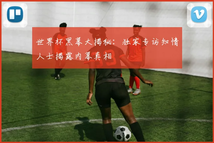 世界杯黑幕大揭秘：独家专访知情人士揭露内幕真相
