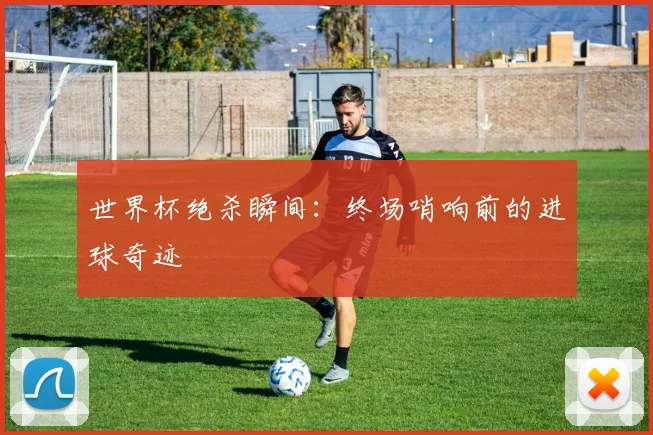世界杯绝杀瞬间：终场哨响前的进球奇迹