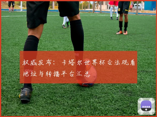 权威发布：卡塔尔世界杯合法观看地址与转播平台汇总