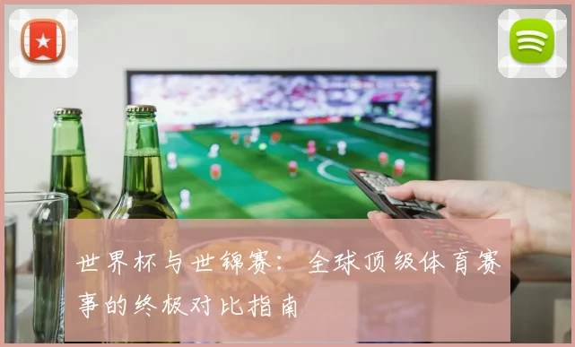 世界杯与世锦赛：全球顶级体育赛事的终极对比指南