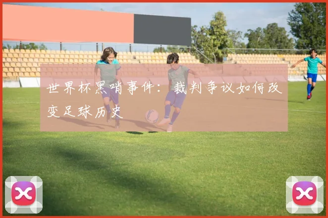 世界杯黑哨事件:裁判争议如何改变足球历史