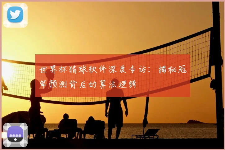 世界杯猜球软件深度专访:揭秘冠军预测背后的算法逻辑