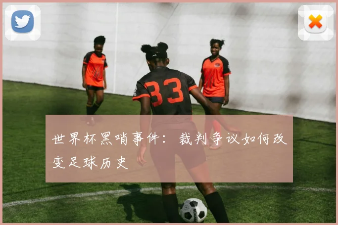 世界杯黑哨事件:裁判争议如何改变足球历史