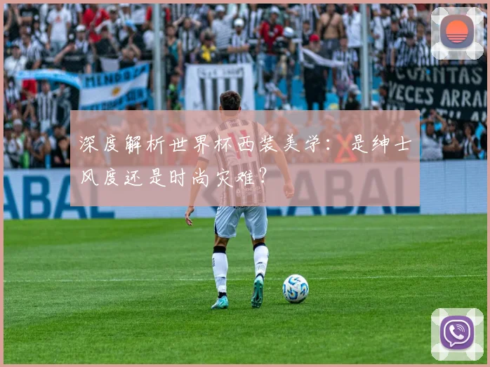 深度解析世界杯西装美学：是绅士风度还是时尚灾难？