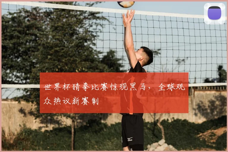 世界杯猜拳比赛惊现黑马，全球观众热议新赛制