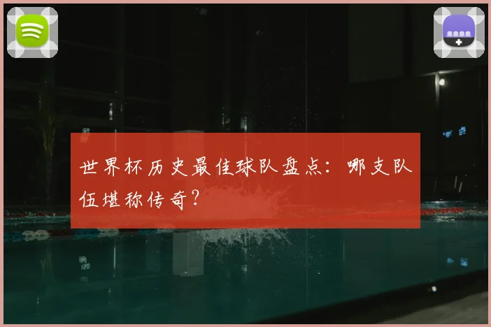 世界杯历史最佳球队盘点:哪支队伍堪称传奇?