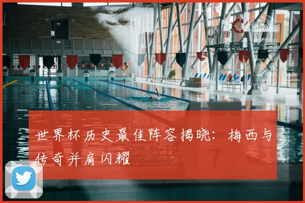 世界杯历史最佳阵容揭晓:梅西与传奇并肩闪耀