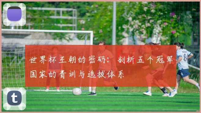 世界杯王朝的密码:剖析五个冠军国家的青训与选拔体系