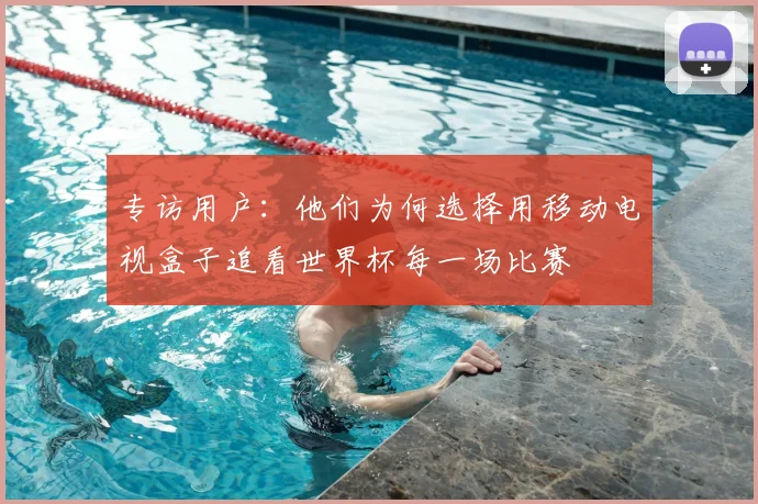 专访用户:他们为何选择用移动电视盒子追看世界杯每一场比赛