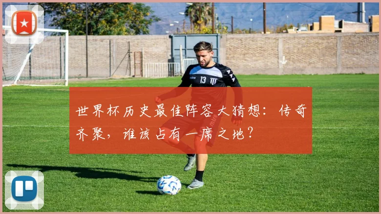 世界杯历史最佳阵容大猜想:传奇齐聚,谁该占有一席之地?