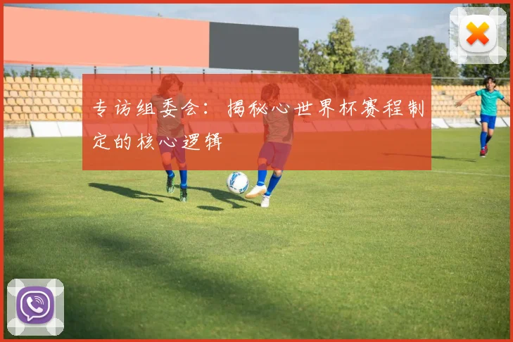 专访组委会:揭秘心世界杯赛程制定的核心逻辑