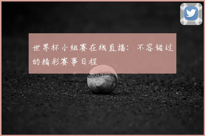 世界杯小组赛在线直播:不容错过的精彩赛事日程