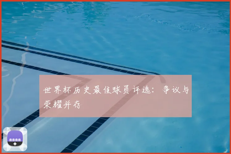 世界杯历史最佳球员评选:争议与荣耀并存