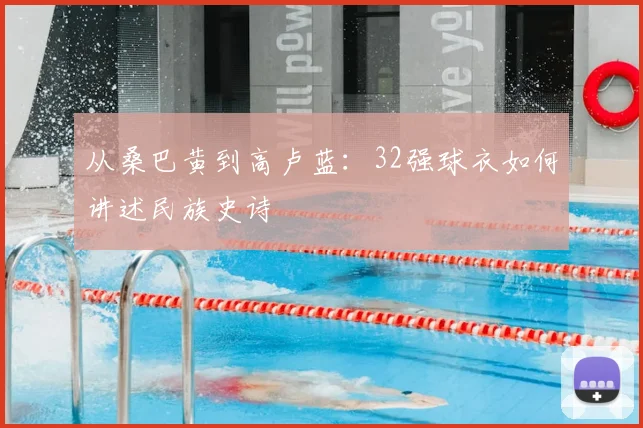 从桑巴黄到高卢蓝：32强球衣如何讲述民族史诗