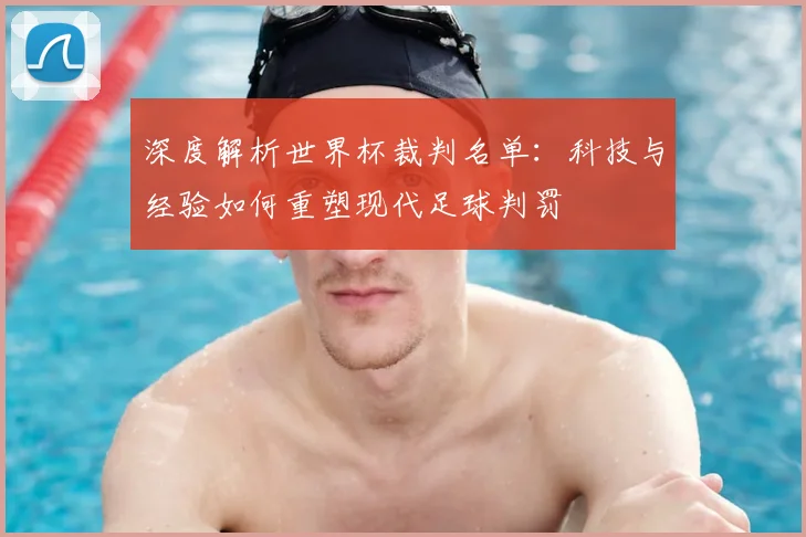 深度解析世界杯裁判名单：科技与经验如何重塑现代足球判罚
