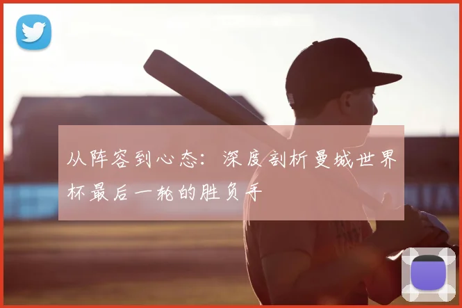 从阵容到心态：深度剖析曼城世界杯最后一轮的胜负手