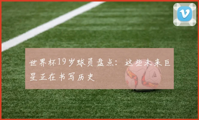世界杯19岁球员盘点:这些未来巨星正在书写历史