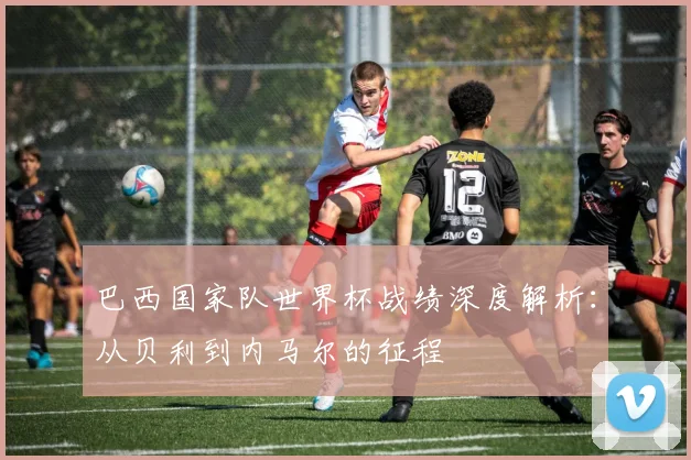 巴西国家队世界杯战绩深度解析：从贝利到内马尔的征程