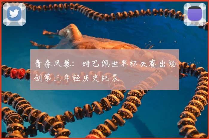 青春风暴：姆巴佩世界杯决赛出场创第三年轻历史纪录