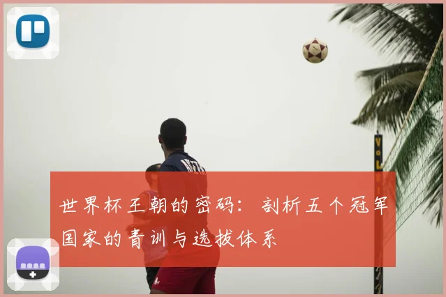 世界杯王朝的密码:剖析五个冠军国家的青训与选拔体系