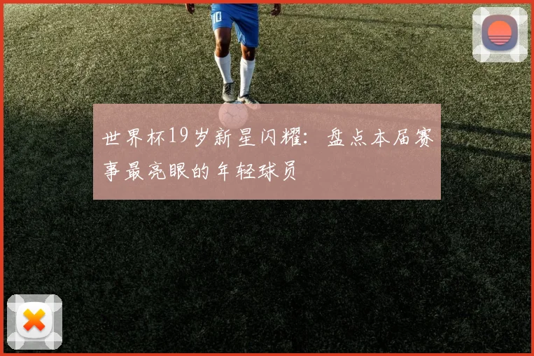 世界杯19岁新星闪耀：盘点本届赛事最亮眼的年轻球员