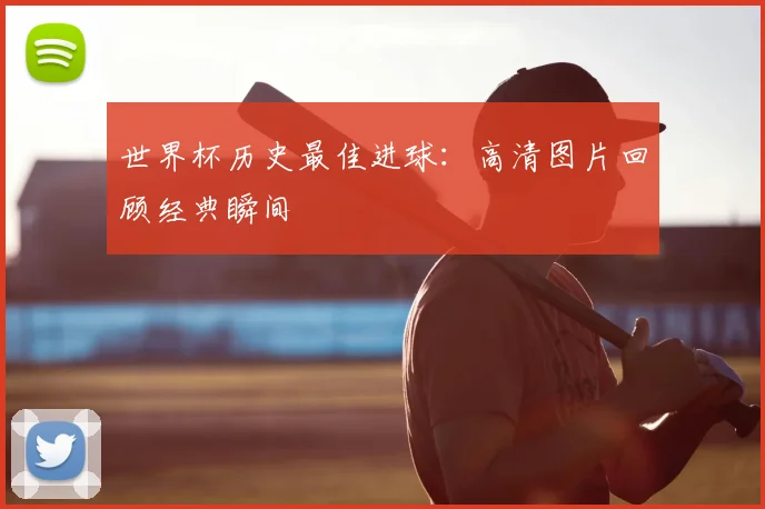 世界杯历史最佳进球:高清图片回顾经典瞬间