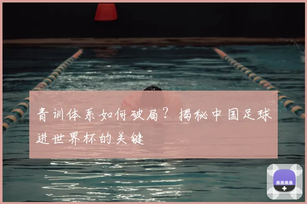 青训体系如何破局？揭秘中国足球进世界杯的关键