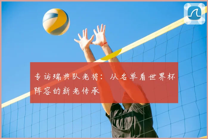 专访瑞典队老将:从名单看世界杯阵容的新老传承