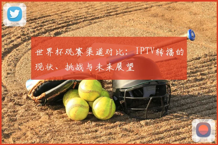 世界杯观赛渠道对比:IPTV转播的现状、挑战与未来展望