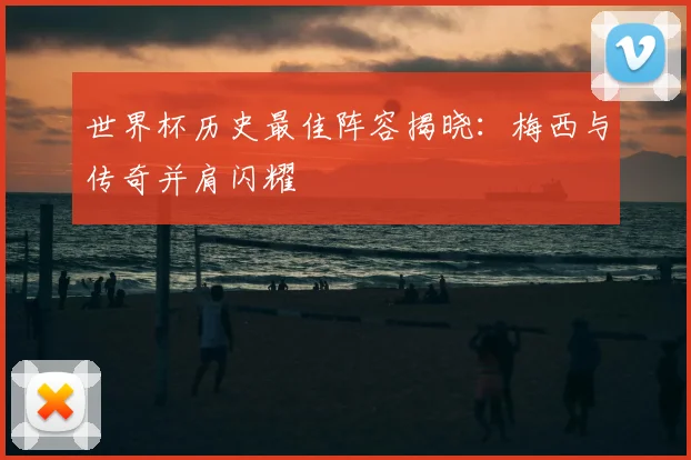 世界杯历史最佳阵容揭晓:梅西与传奇并肩闪耀