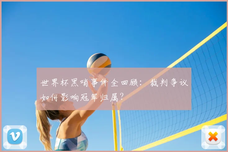 世界杯黑哨事件全回顾:裁判争议如何影响冠军归属?
