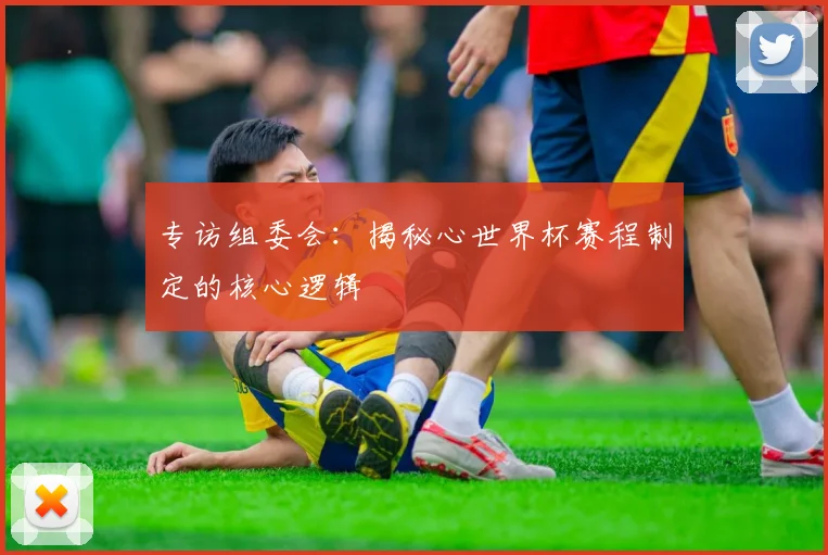 专访组委会:揭秘心世界杯赛程制定的核心逻辑