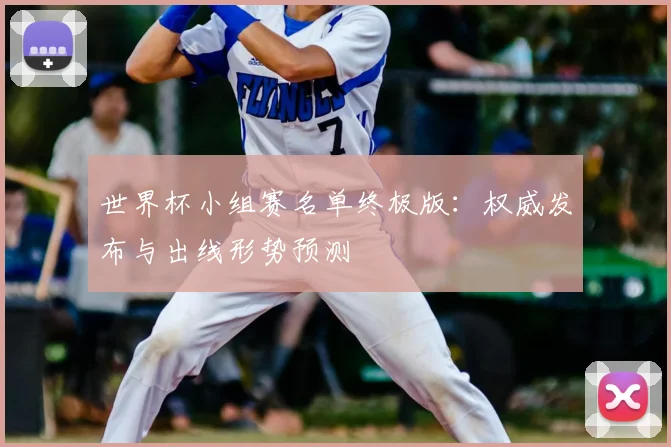 世界杯小组赛名单终极版:权威发布与出线形势预测