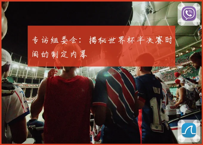 专访组委会：揭秘世界杯半决赛时间的制定内幕