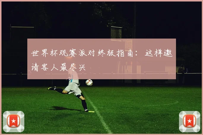 世界杯观赛派对终极指南:这样邀请客人最尽兴