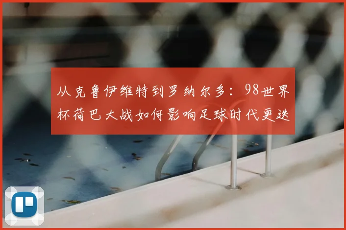 从克鲁伊维特到罗纳尔多：98世界杯荷巴大战如何影响足球时代更迭