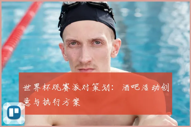 世界杯观赛派对策划:酒吧活动创意与执行方案