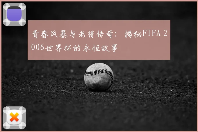 青春风暴与老将传奇：揭秘FIFA 2006世界杯的永恒故事