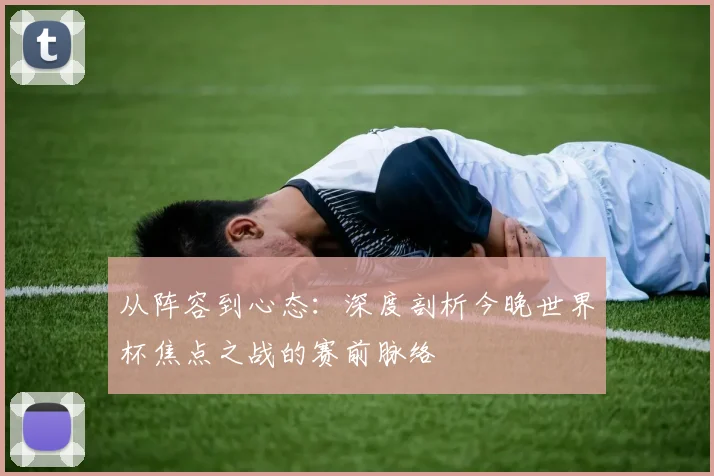 从阵容到心态:深度剖析今晚世界杯焦点之战的赛前脉络