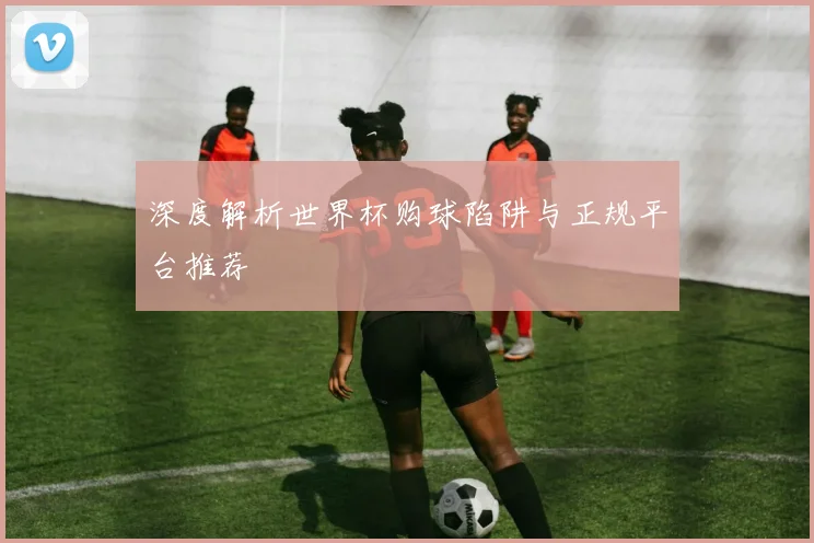 深度解析世界杯购球陷阱与正规平台推荐