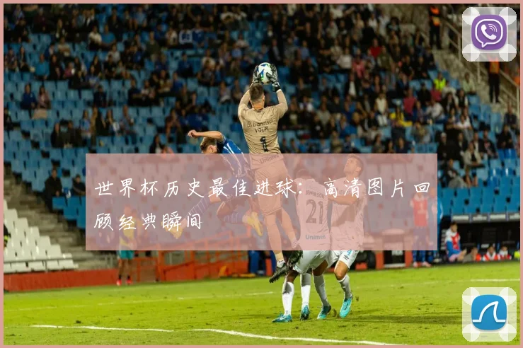 世界杯历史最佳进球:高清图片回顾经典瞬间