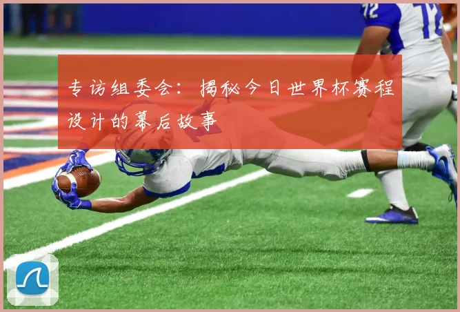 专访组委会：揭秘今日世界杯赛程设计的幕后故事
