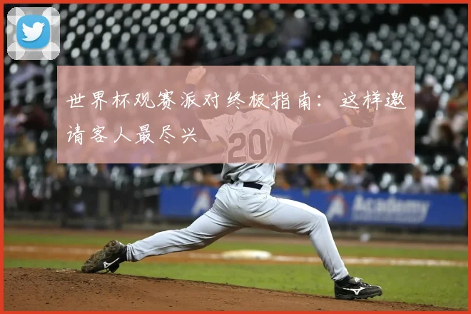 世界杯观赛派对终极指南:这样邀请客人最尽兴