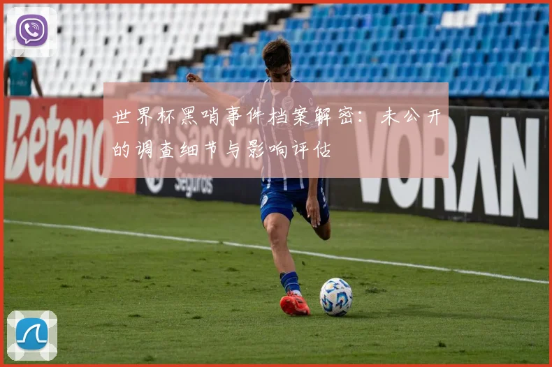 世界杯黑哨事件档案解密:未公开的调查细节与影响评估