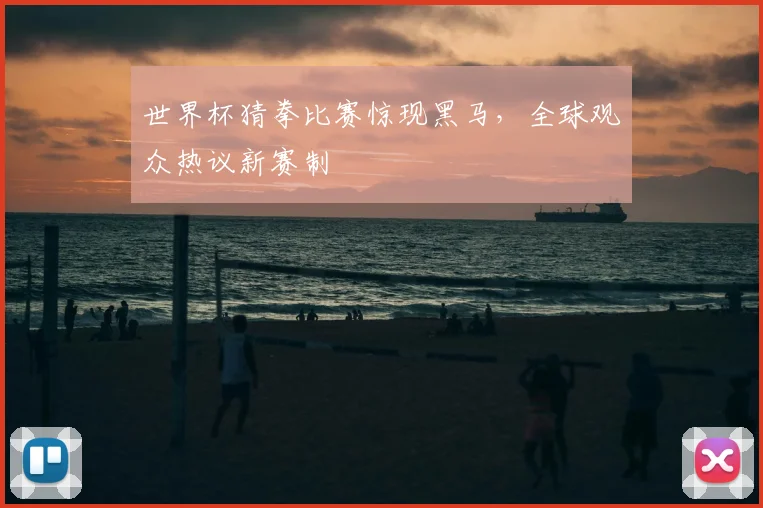 世界杯猜拳比赛惊现黑马，全球观众热议新赛制