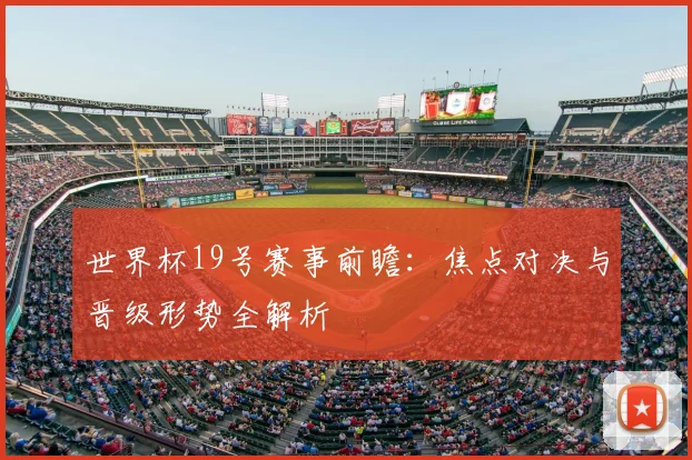 世界杯19号赛事前瞻：焦点对决与晋级形势全解析