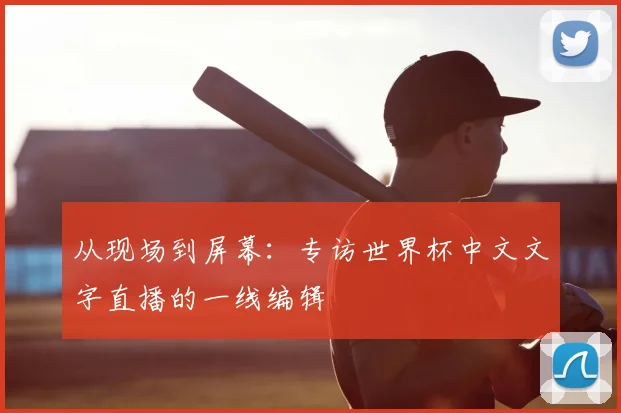 从现场到屏幕:专访世界杯中文文字直播的一线编辑