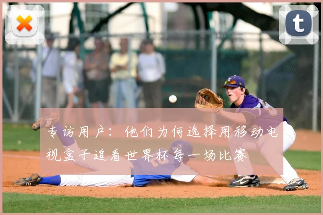 专访用户:他们为何选择用移动电视盒子追看世界杯每一场比赛