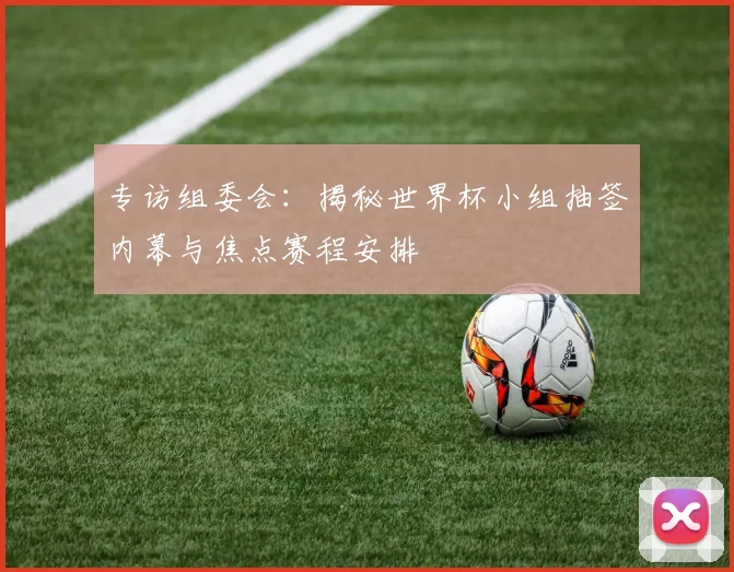 专访组委会:揭秘世界杯小组抽签内幕与焦点赛程安排