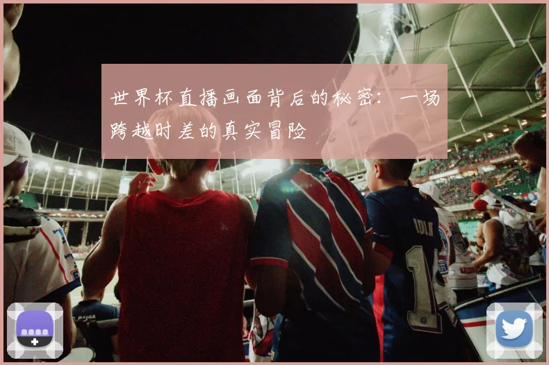 世界杯直播画面背后的秘密:一场跨越时差的真实冒险